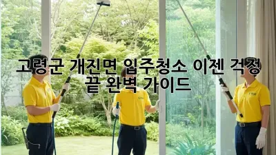 고령군 개진면 입주청소, 이젠 걱정 끝! 완벽 가이드