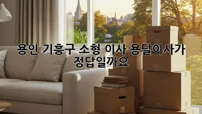 용인 기흥구 소형 이사, 용달이사가 정답일까요?