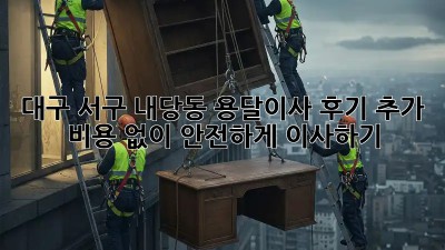 대구 서구 내당동 용달이사 후기: 추가 비용 없이 안전하게 이사하기!