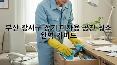 부산 강서구🏡 장기 미사용 공간 청소🧹 완벽 가이드